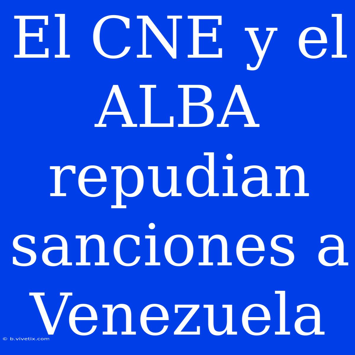 El CNE Y El ALBA Repudian Sanciones A Venezuela