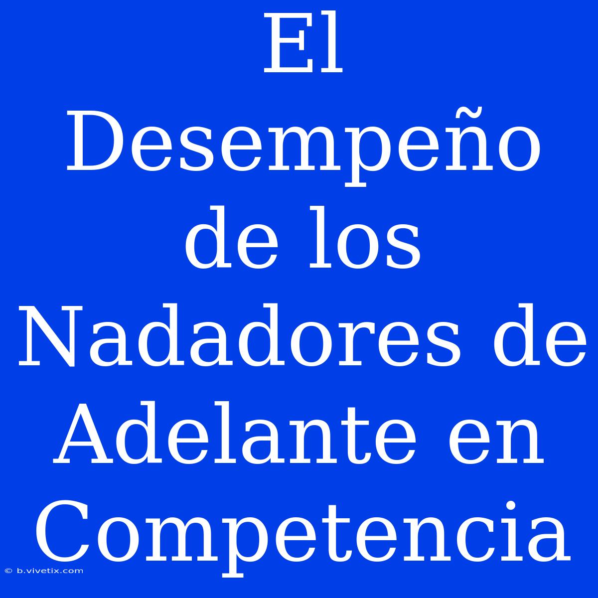 El Desempeño De Los Nadadores De Adelante En Competencia