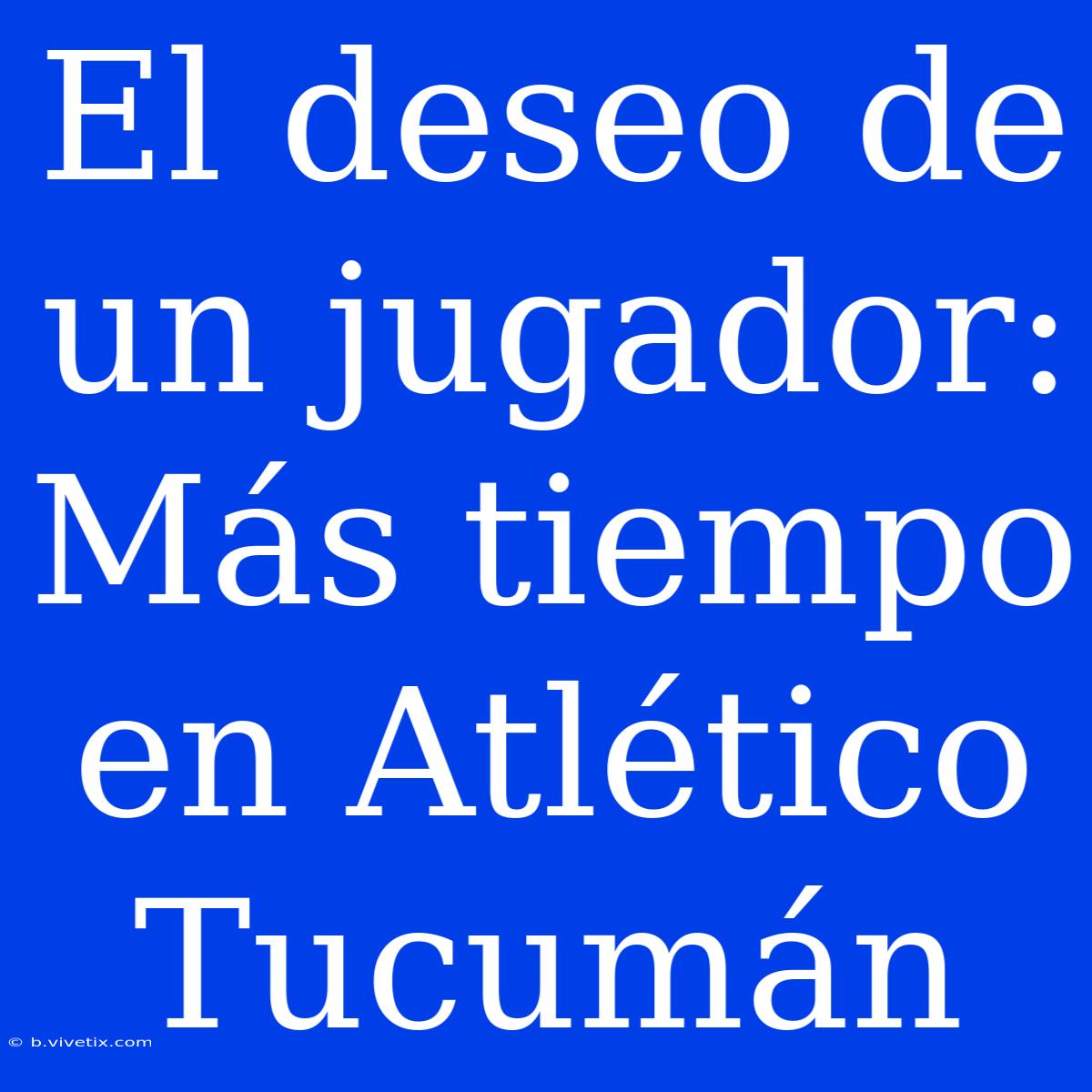 El Deseo De Un Jugador: Más Tiempo En Atlético Tucumán