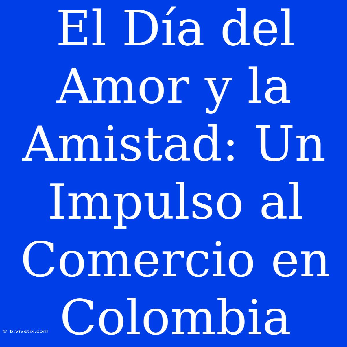 El Día Del Amor Y La Amistad: Un Impulso Al Comercio En Colombia