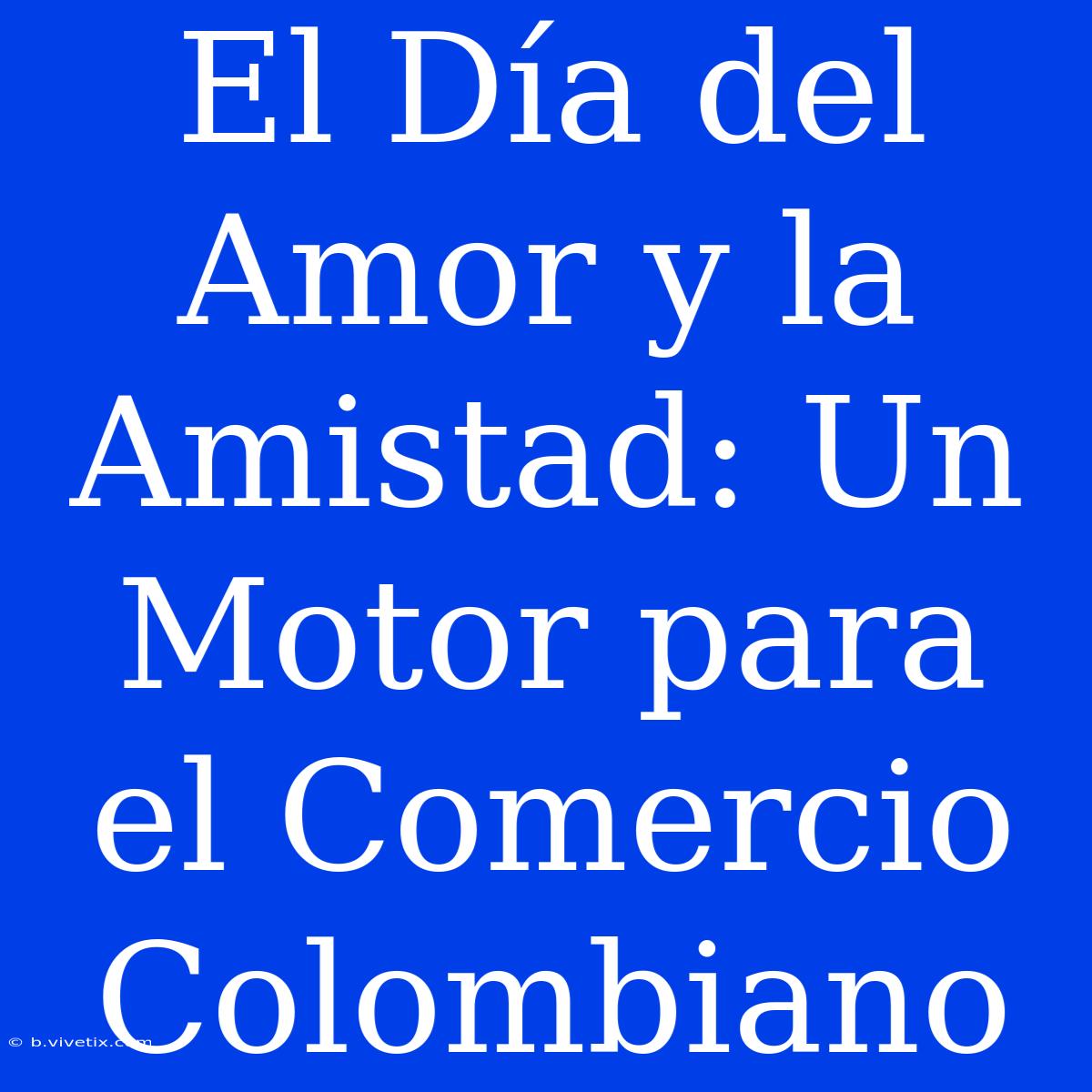 El Día Del Amor Y La Amistad: Un Motor Para El Comercio Colombiano