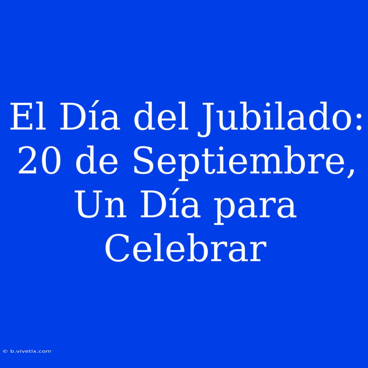 El Día Del Jubilado: 20 De Septiembre, Un Día Para Celebrar