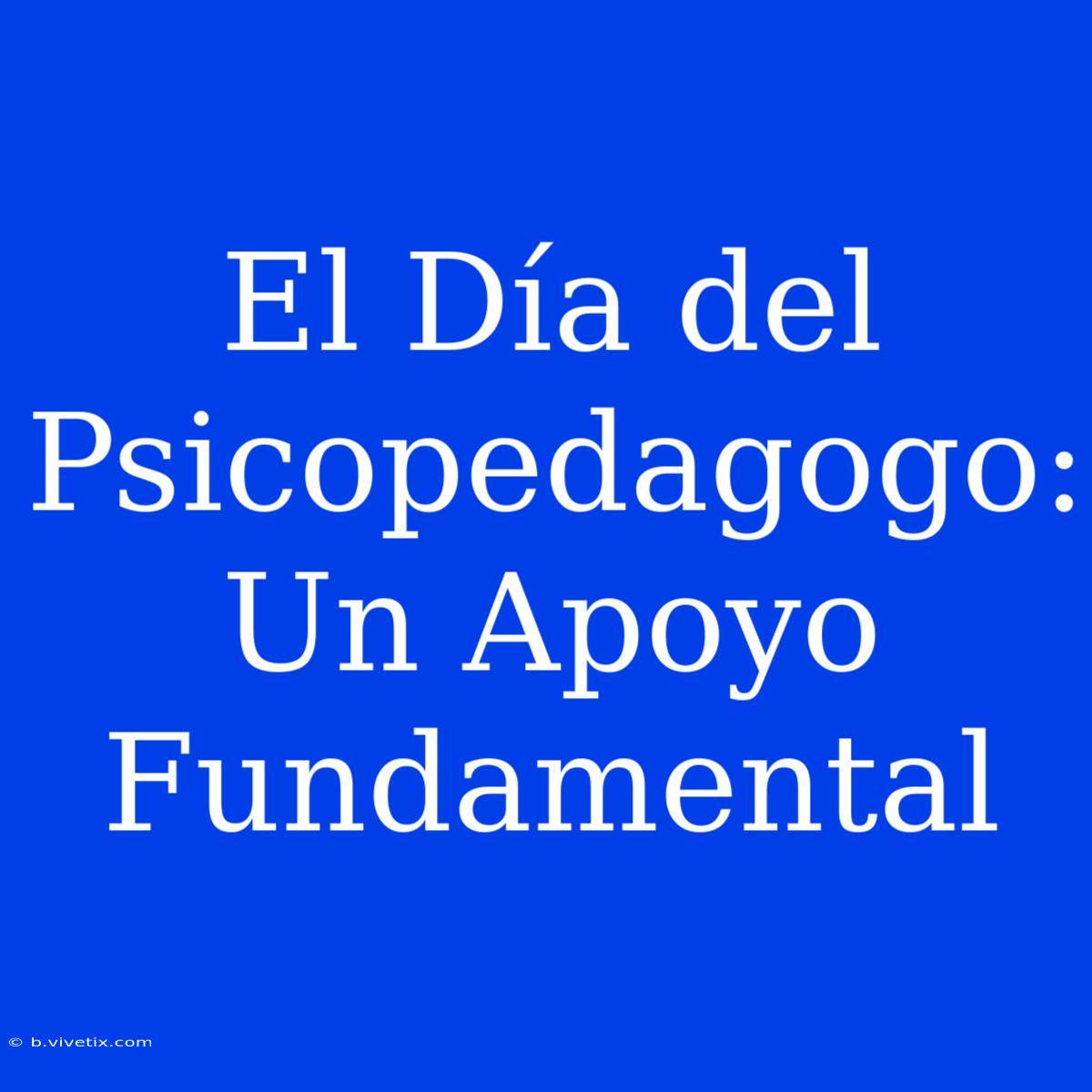 El Día Del Psicopedagogo: Un Apoyo Fundamental