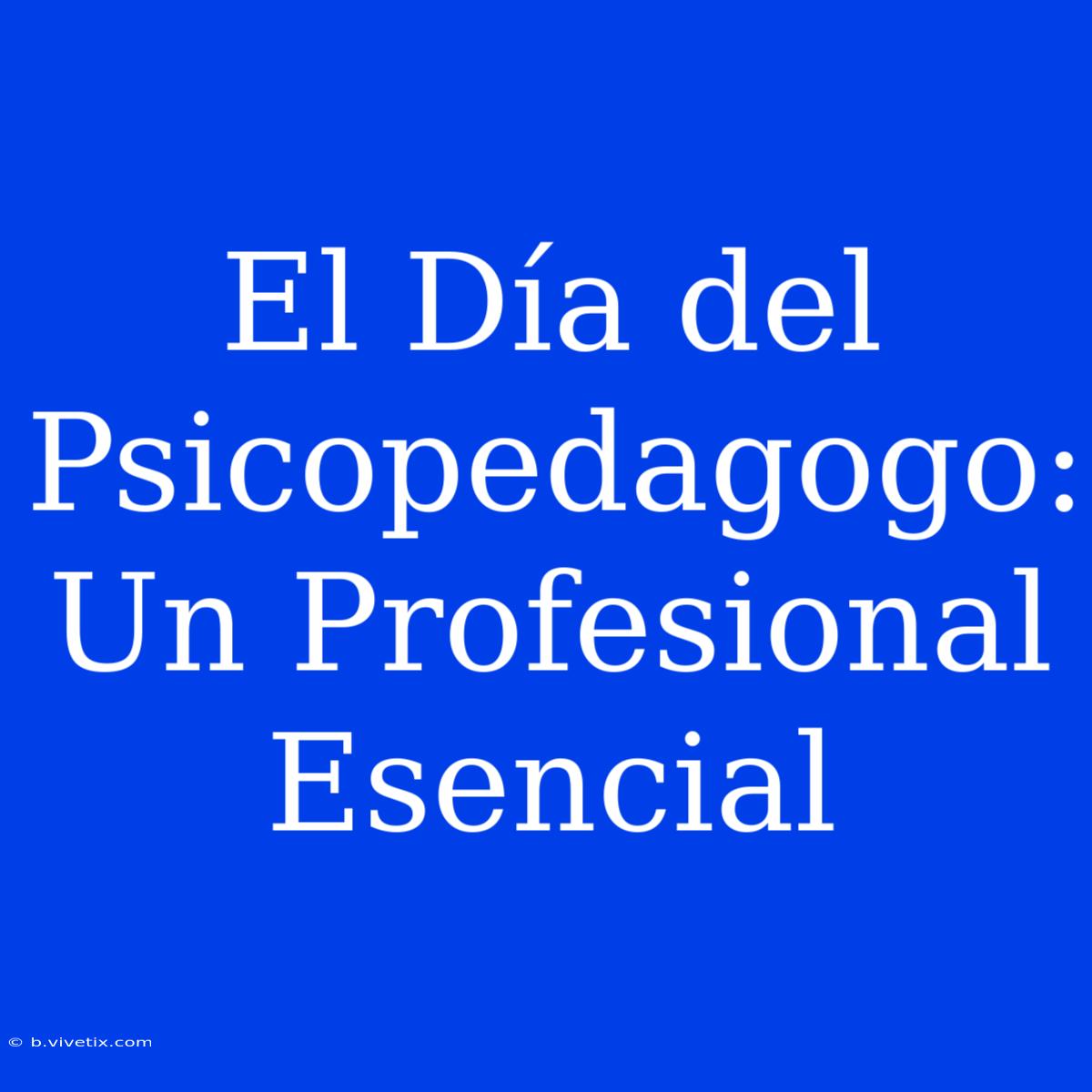 El Día Del Psicopedagogo: Un Profesional Esencial