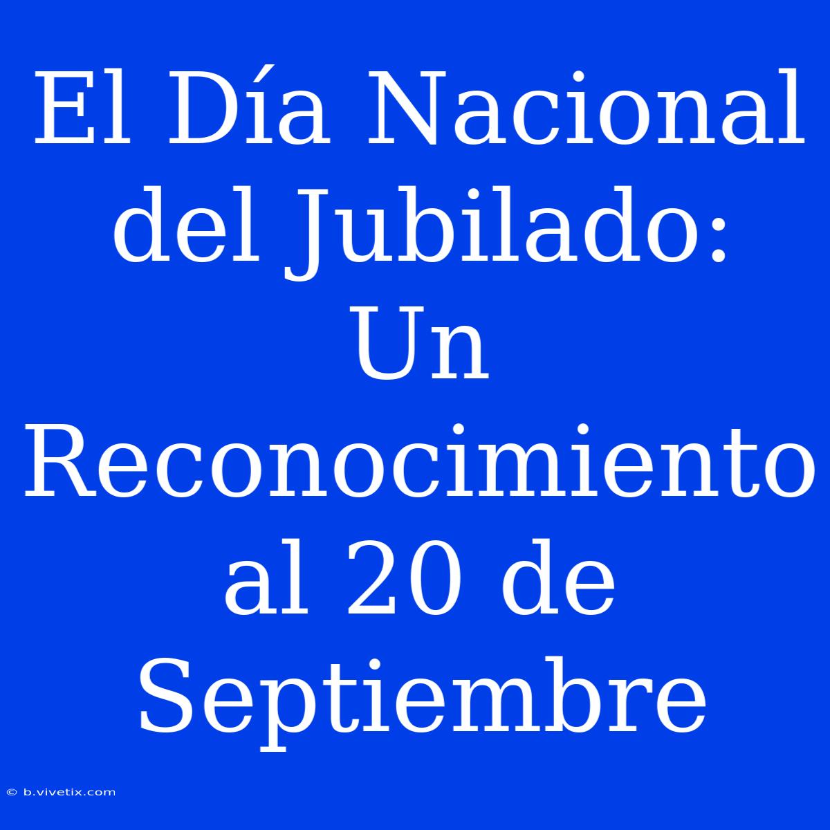 El Día Nacional Del Jubilado: Un Reconocimiento Al 20 De Septiembre 