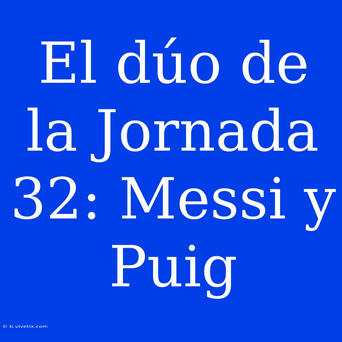 El Dúo De La Jornada 32: Messi Y Puig