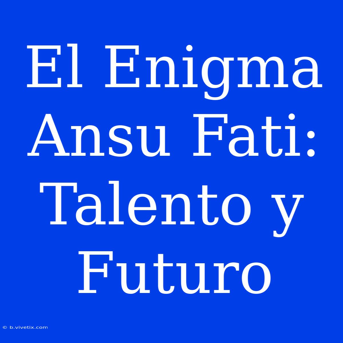 El Enigma Ansu Fati: Talento Y Futuro