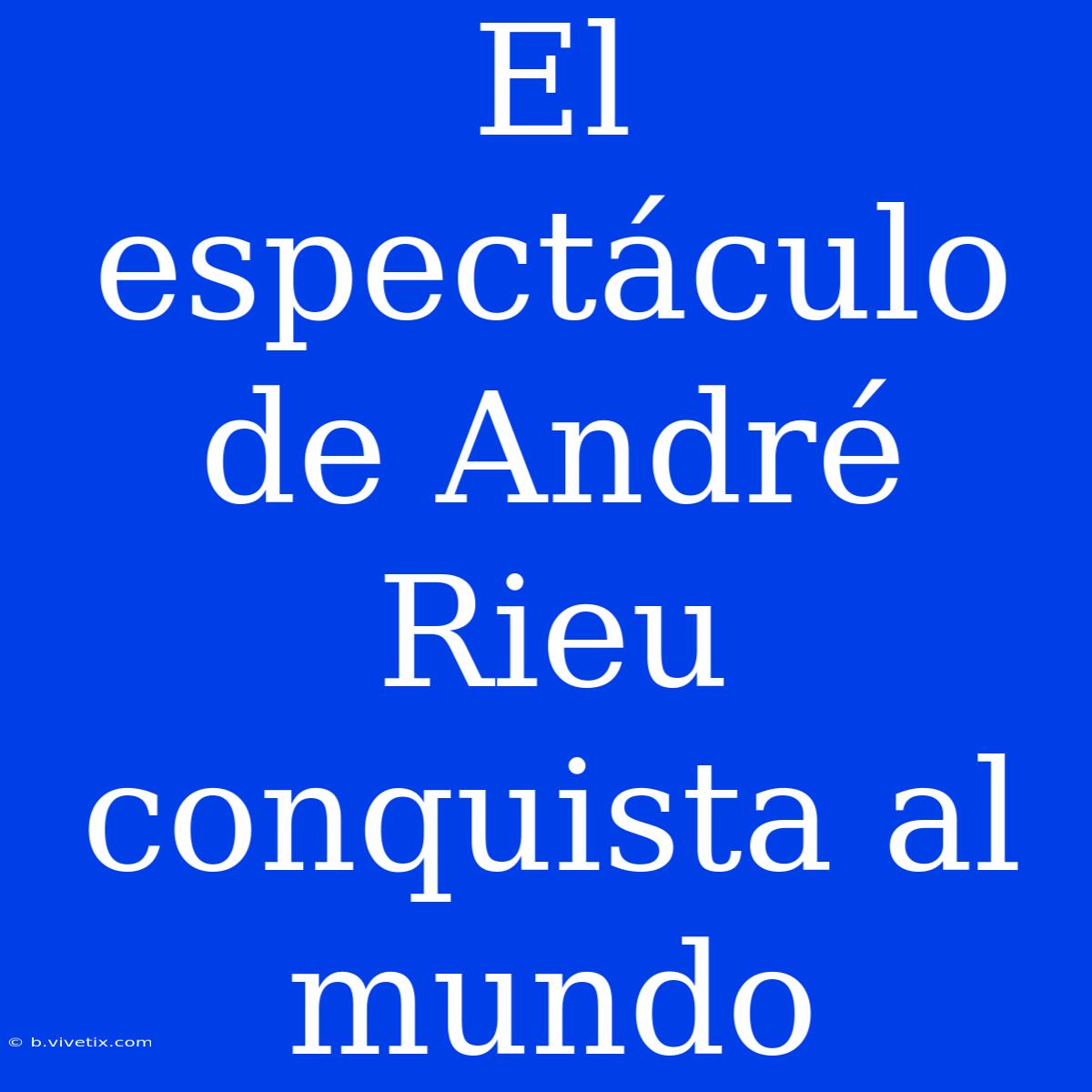 El Espectáculo De André Rieu Conquista Al Mundo