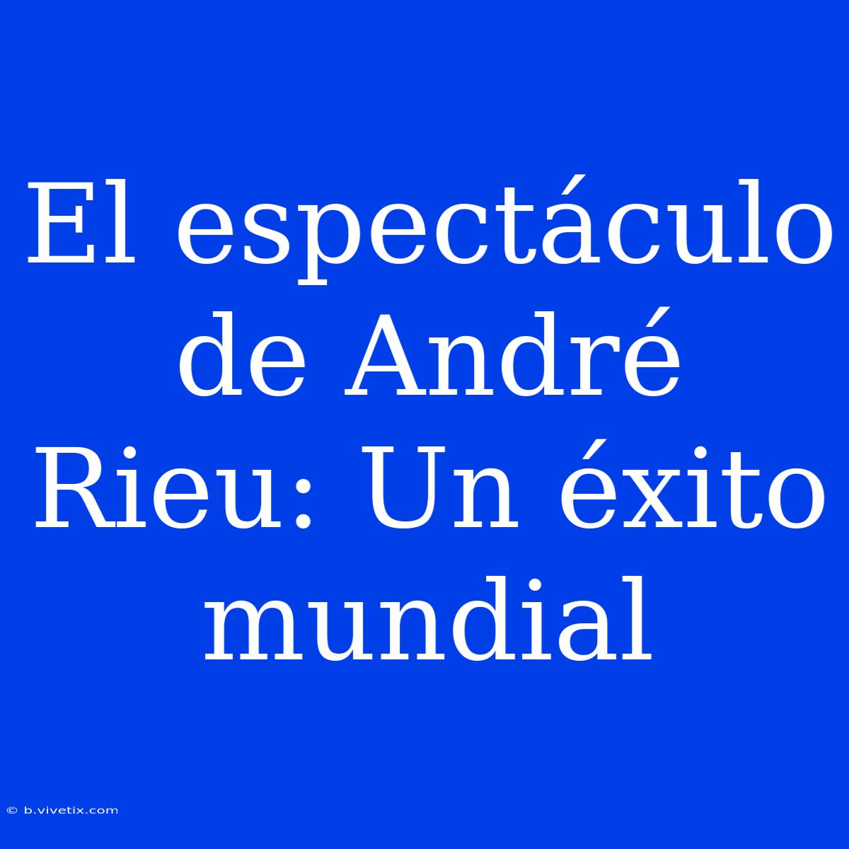 El Espectáculo De André Rieu: Un Éxito Mundial