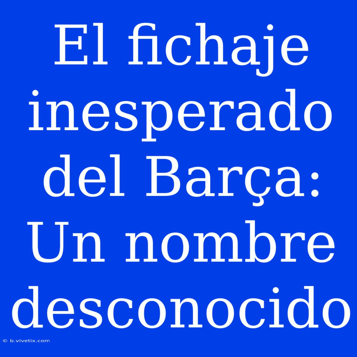 El Fichaje Inesperado Del Barça: Un Nombre Desconocido