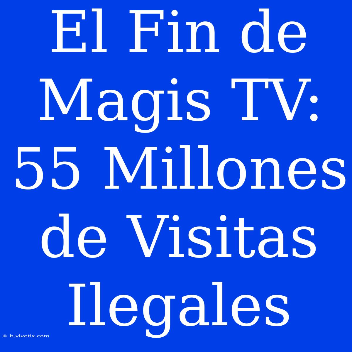 El Fin De Magis TV: 55 Millones De Visitas Ilegales