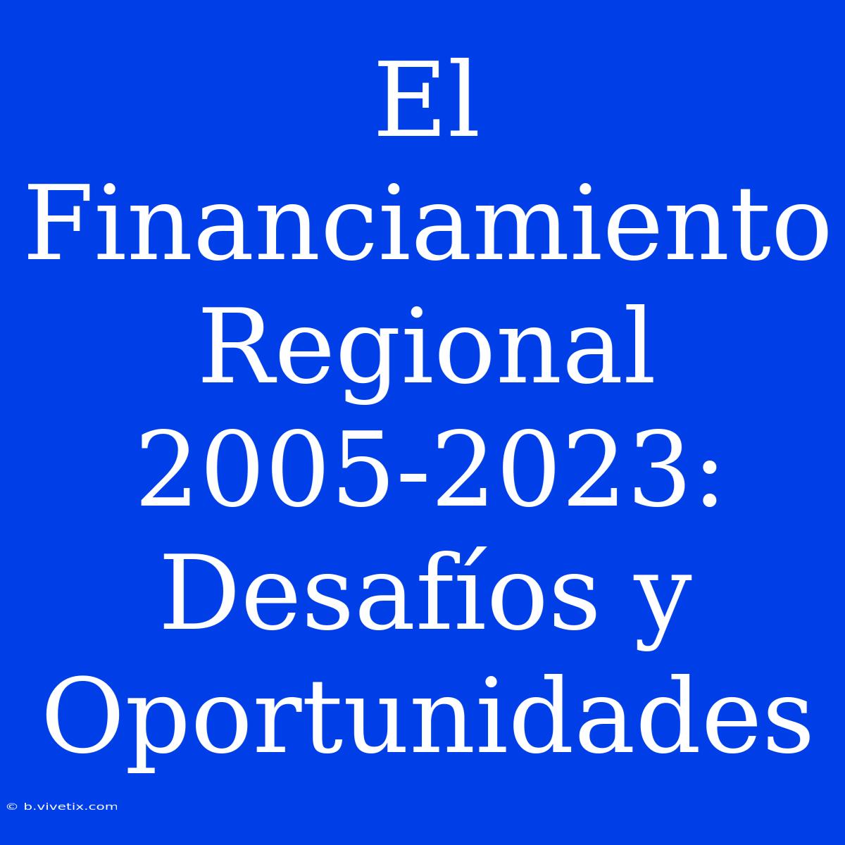 El Financiamiento Regional 2005-2023: Desafíos Y Oportunidades