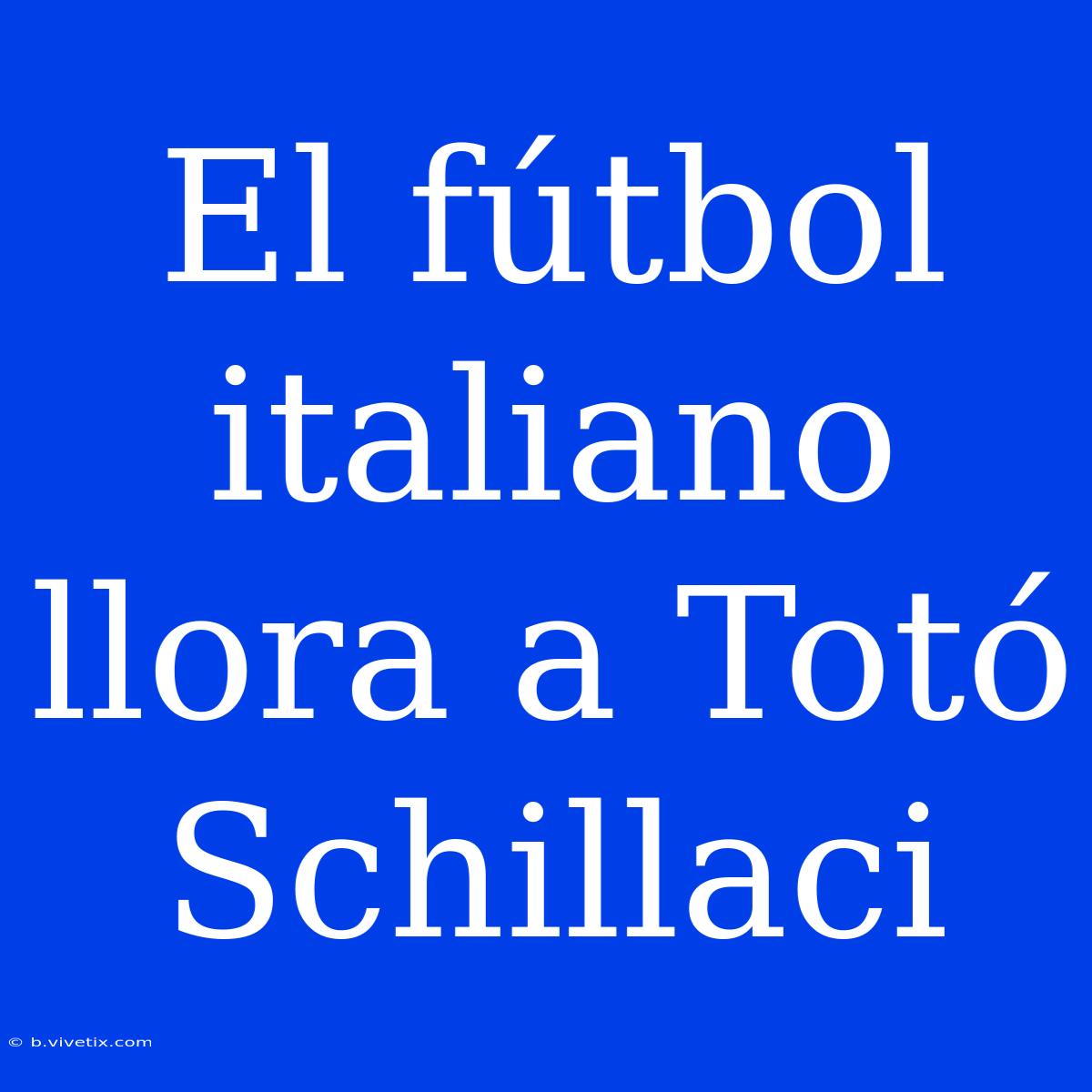 El Fútbol Italiano Llora A Totó Schillaci