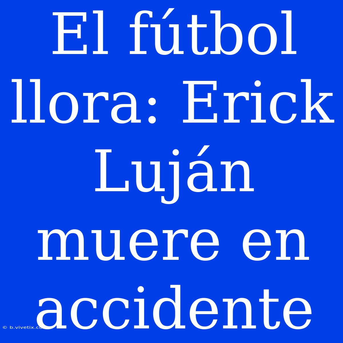 El Fútbol Llora: Erick Luján Muere En Accidente