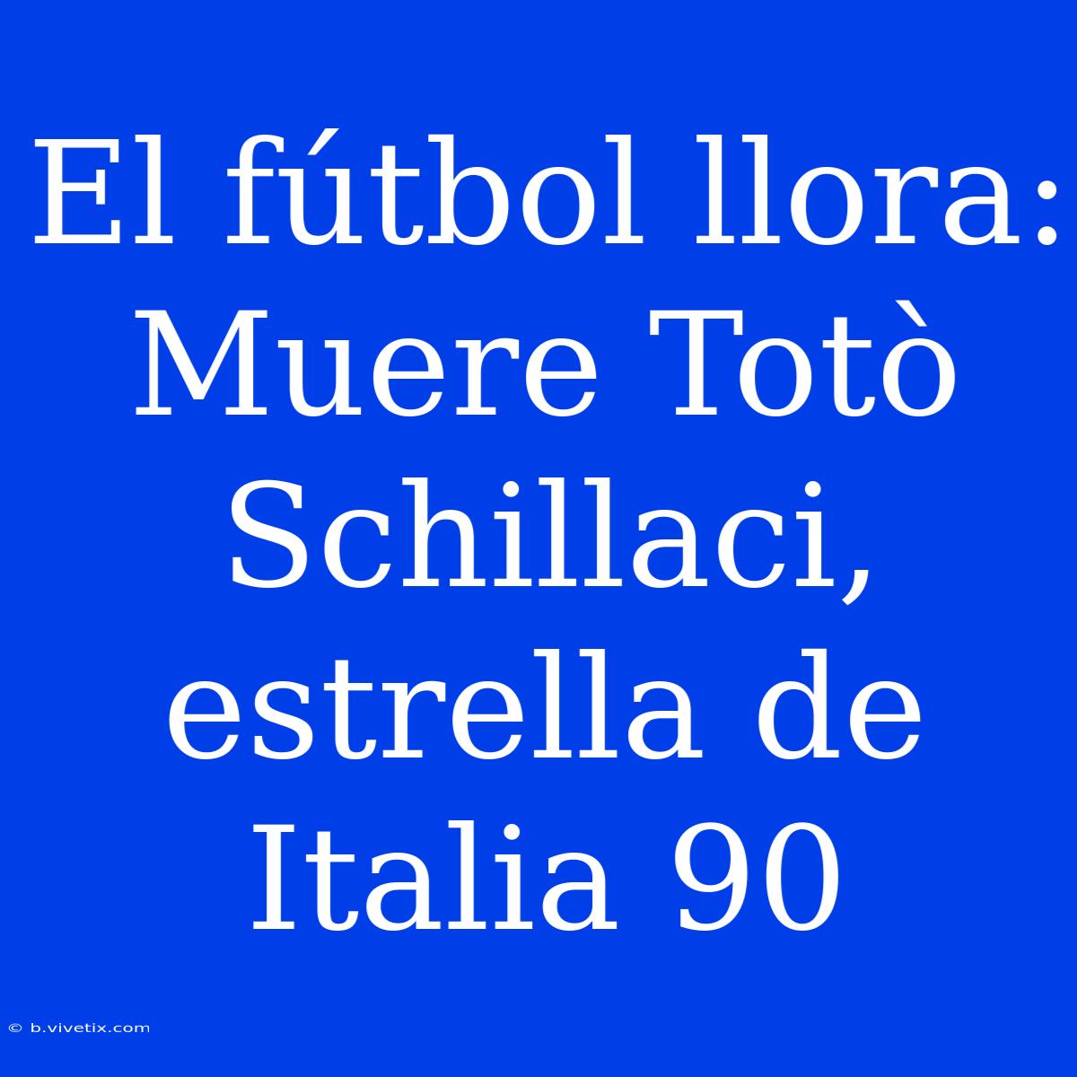 El Fútbol Llora: Muere Totò Schillaci, Estrella De Italia 90