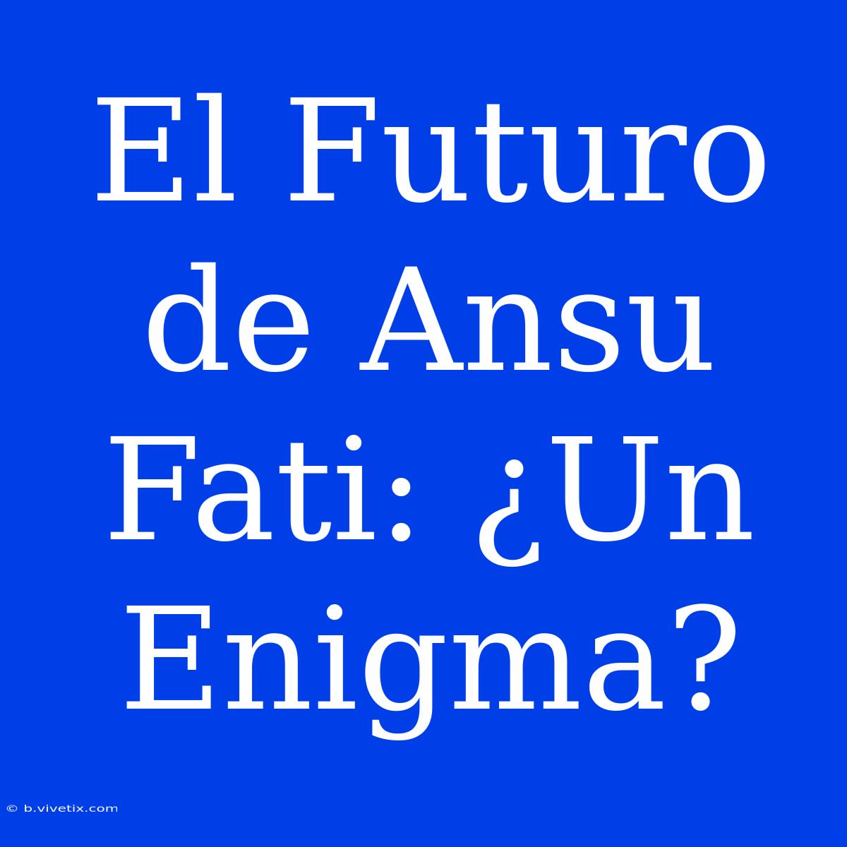 El Futuro De Ansu Fati: ¿Un Enigma?