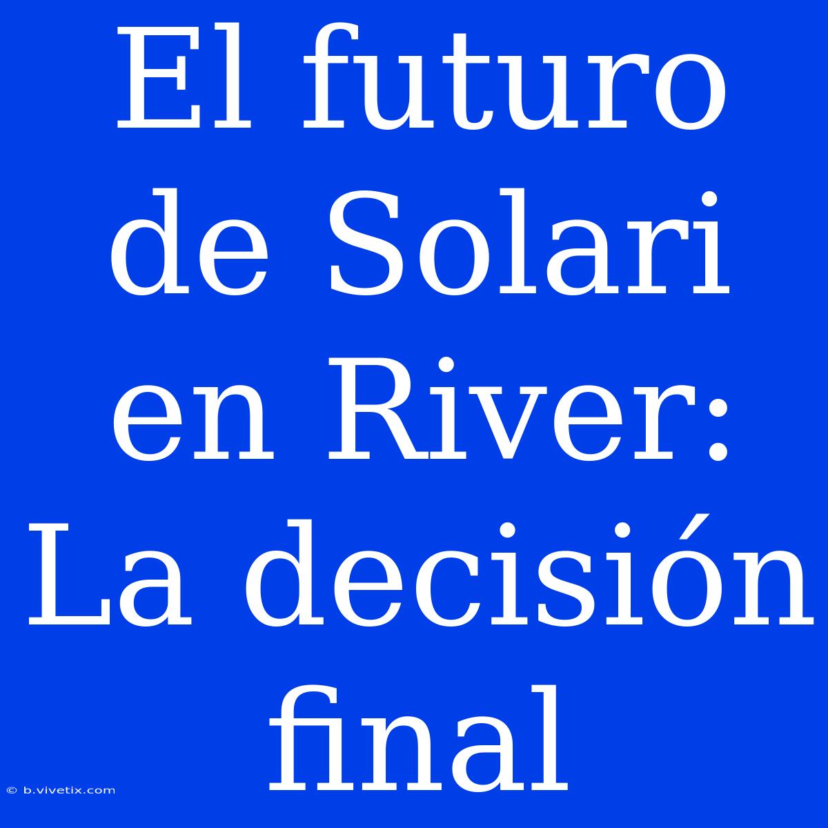 El Futuro De Solari En River: La Decisión Final