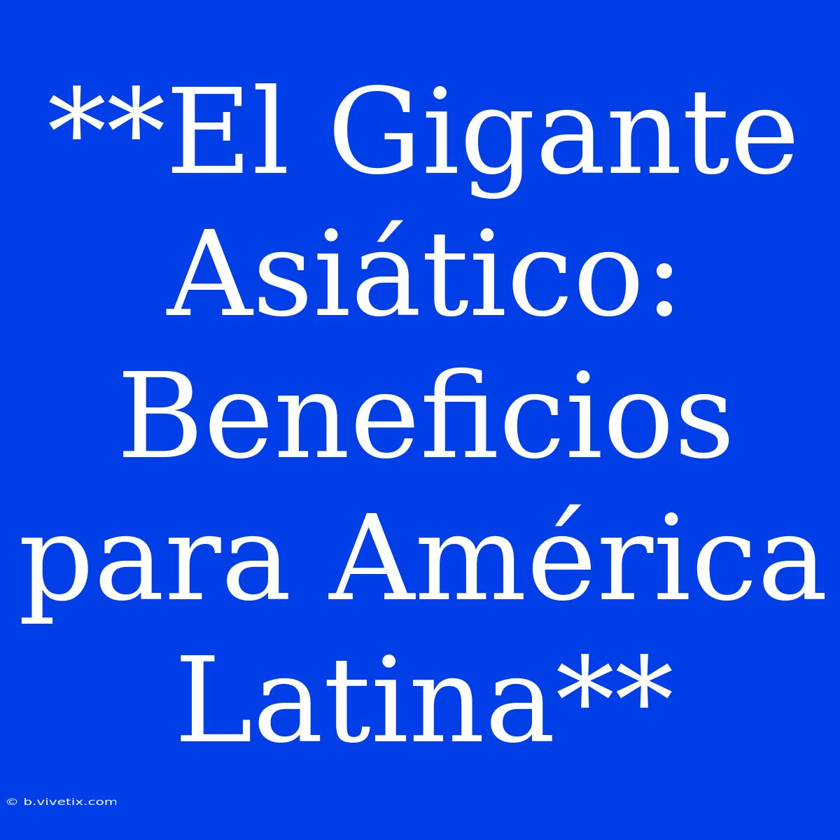 **El Gigante Asiático: Beneficios Para América Latina**