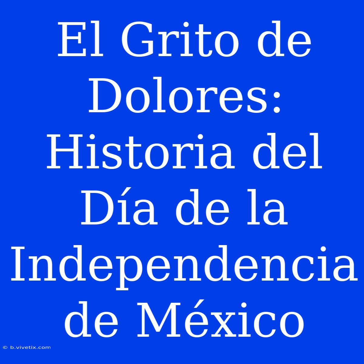 El Grito De Dolores: Historia Del Día De La Independencia De México