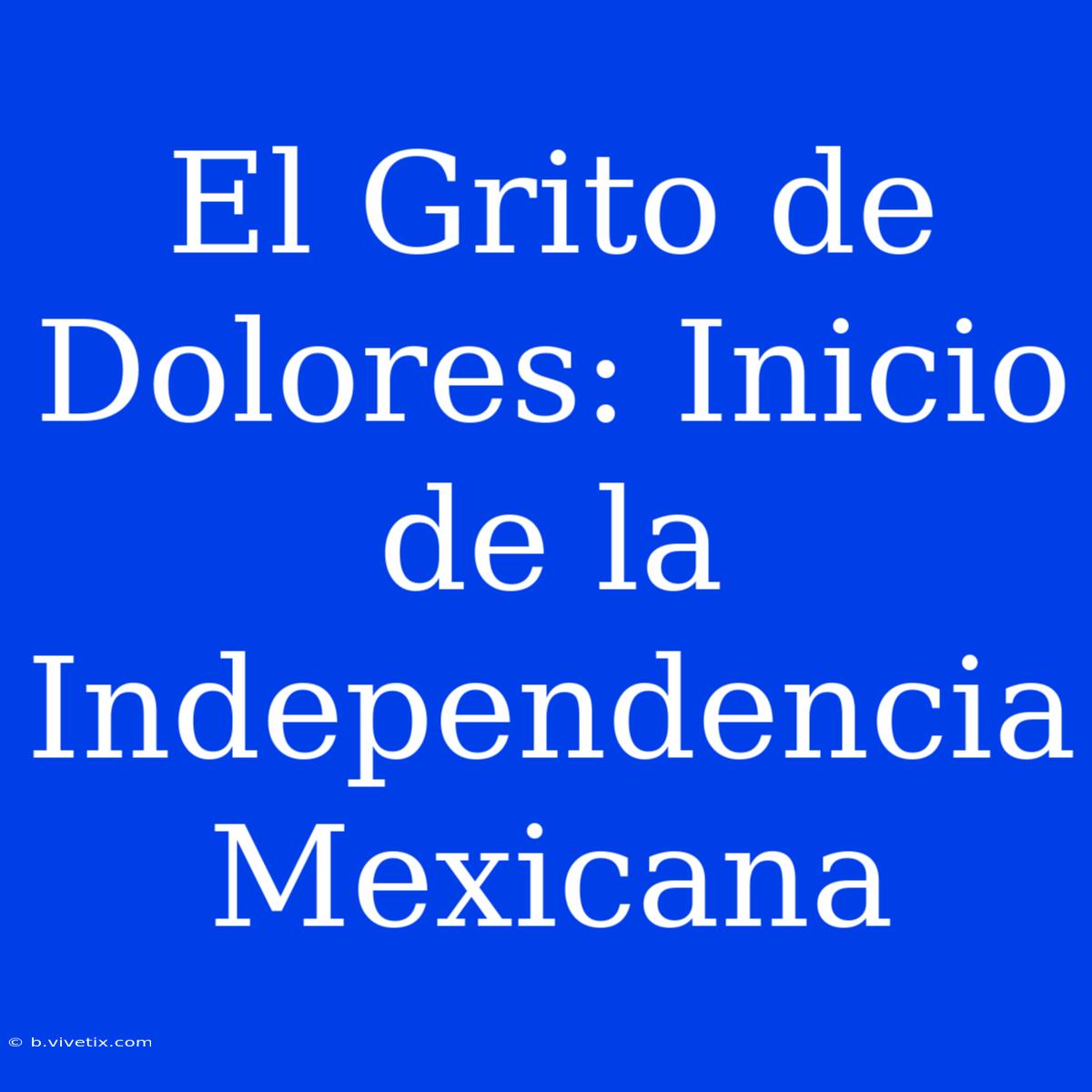 El Grito De Dolores: Inicio De La Independencia Mexicana