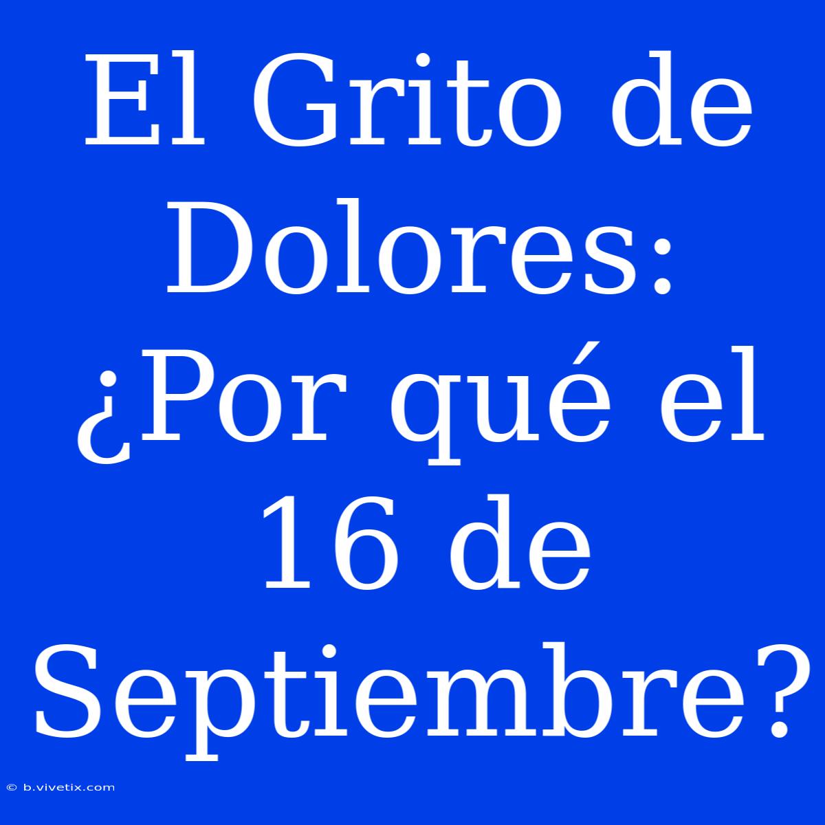 El Grito De Dolores: ¿Por Qué El 16 De Septiembre?