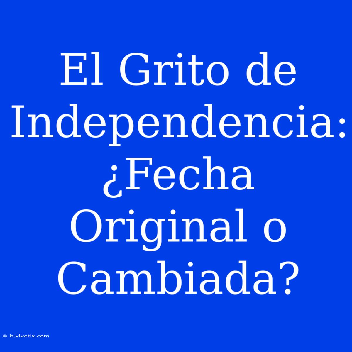 El Grito De Independencia: ¿Fecha Original O Cambiada?