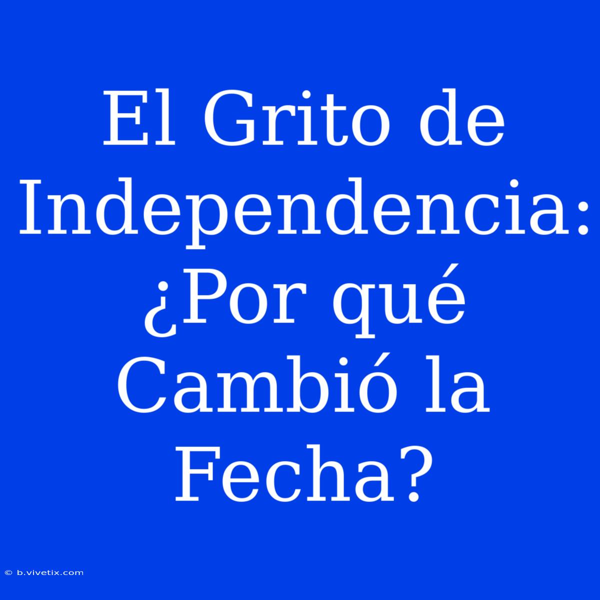 El Grito De Independencia: ¿Por Qué Cambió La Fecha? 