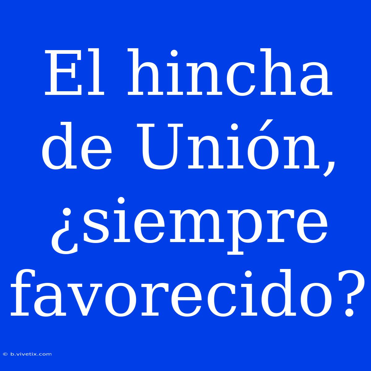 El Hincha De Unión, ¿siempre Favorecido? 