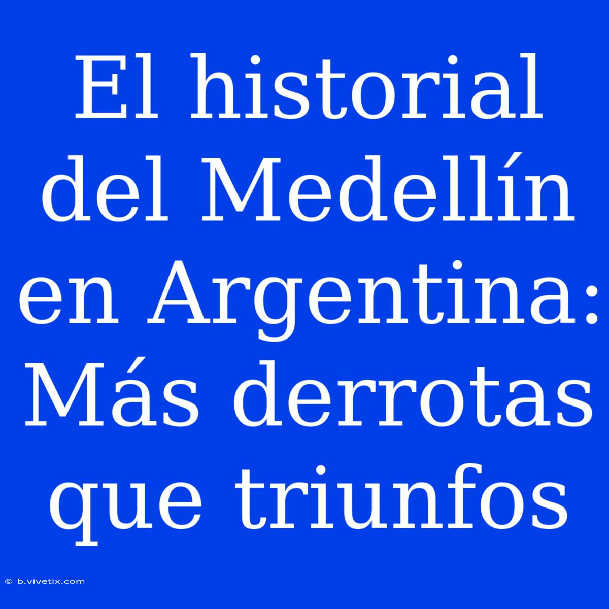 El Historial Del Medellín En Argentina: Más Derrotas Que Triunfos