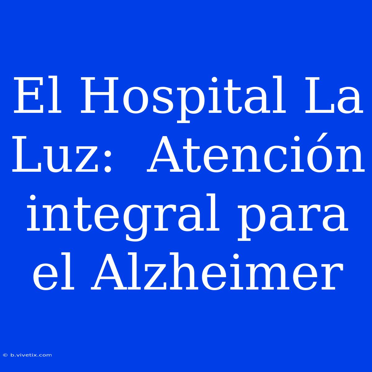 El Hospital La Luz:  Atención Integral Para El Alzheimer