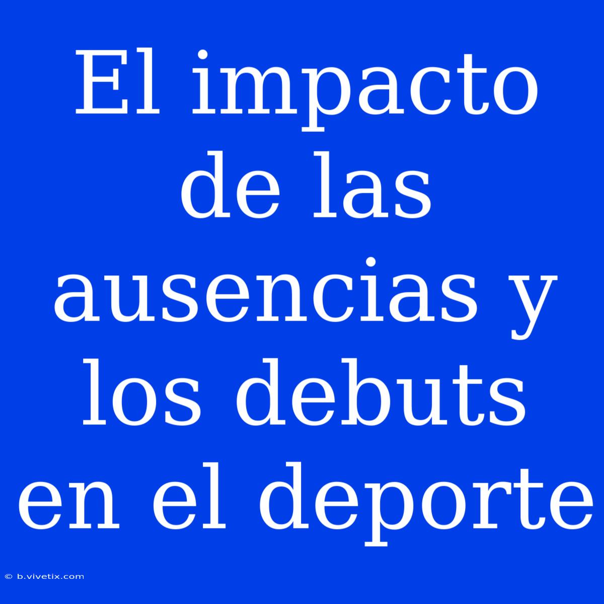 El Impacto De Las Ausencias Y Los Debuts En El Deporte