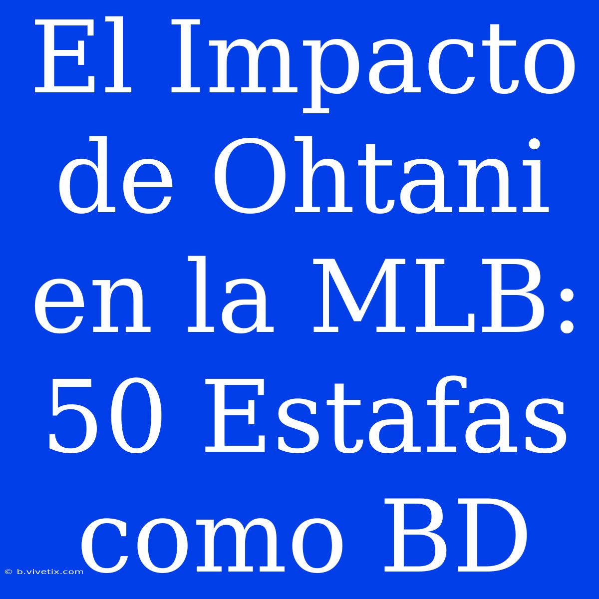 El Impacto De Ohtani En La MLB: 50 Estafas Como BD