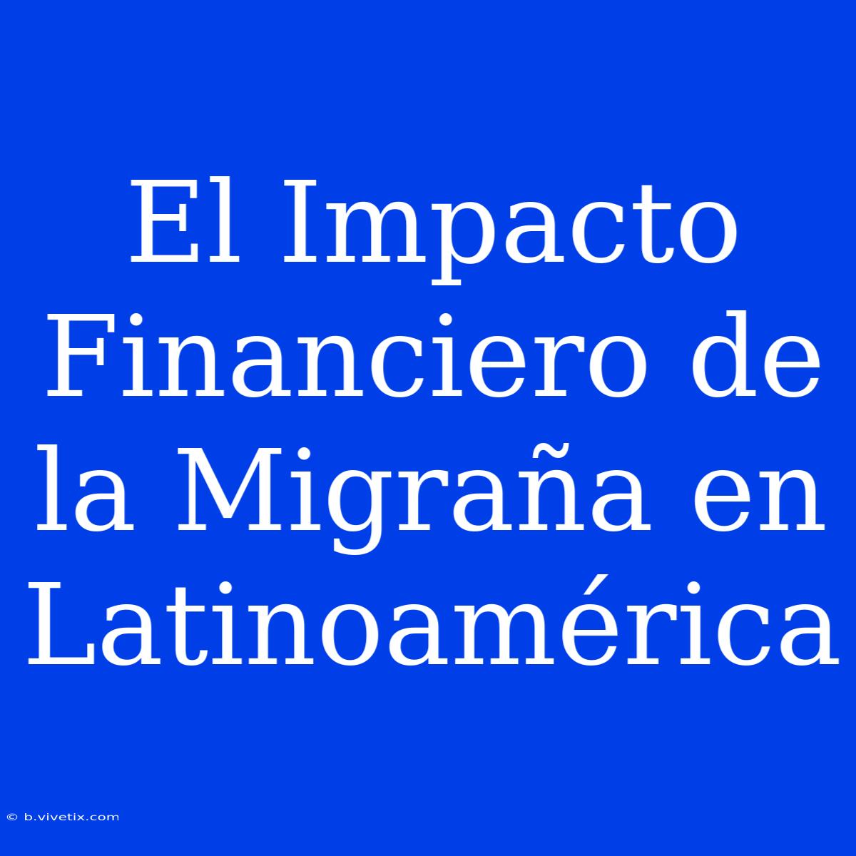 El Impacto Financiero De La Migraña En Latinoamérica