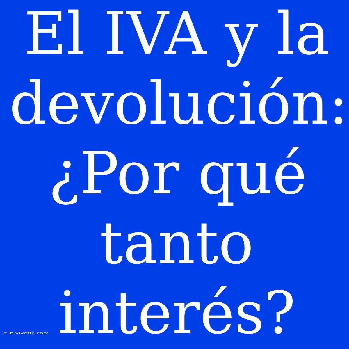 El IVA Y La Devolución: ¿Por Qué Tanto Interés?