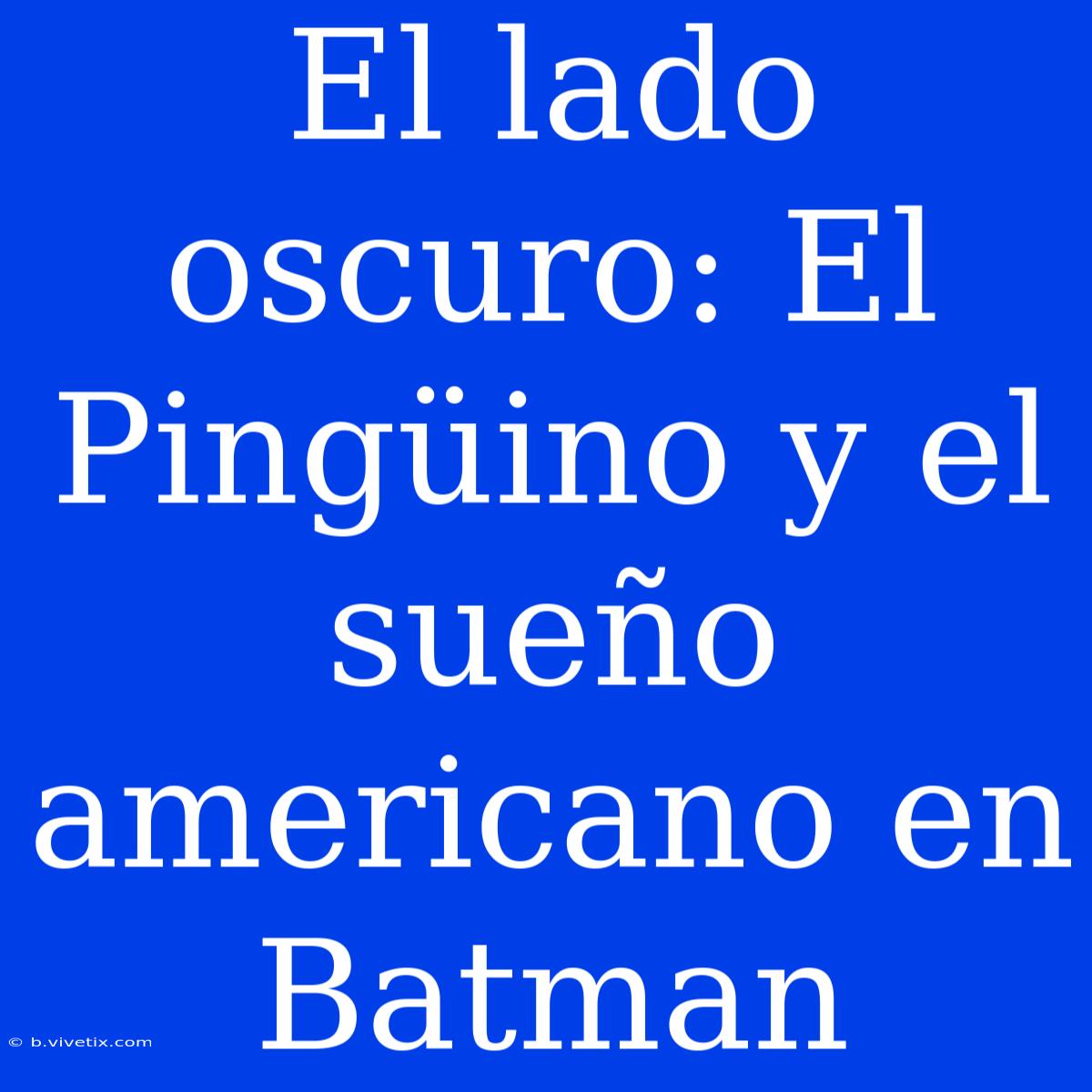 El Lado Oscuro: El Pingüino Y El Sueño Americano En Batman