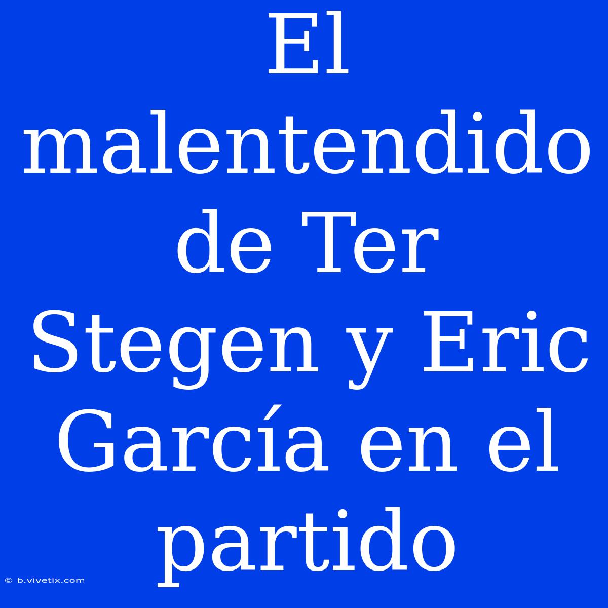 El Malentendido De Ter Stegen Y Eric García En El Partido