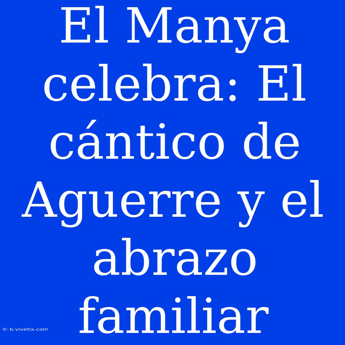 El Manya Celebra: El Cántico De Aguerre Y El Abrazo Familiar 