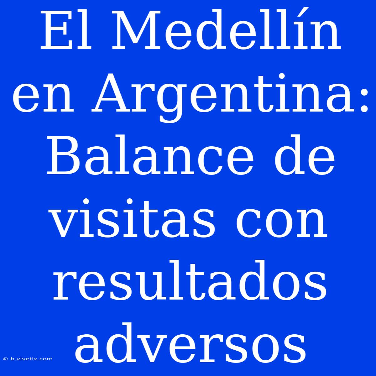 El Medellín En Argentina: Balance De Visitas Con Resultados Adversos