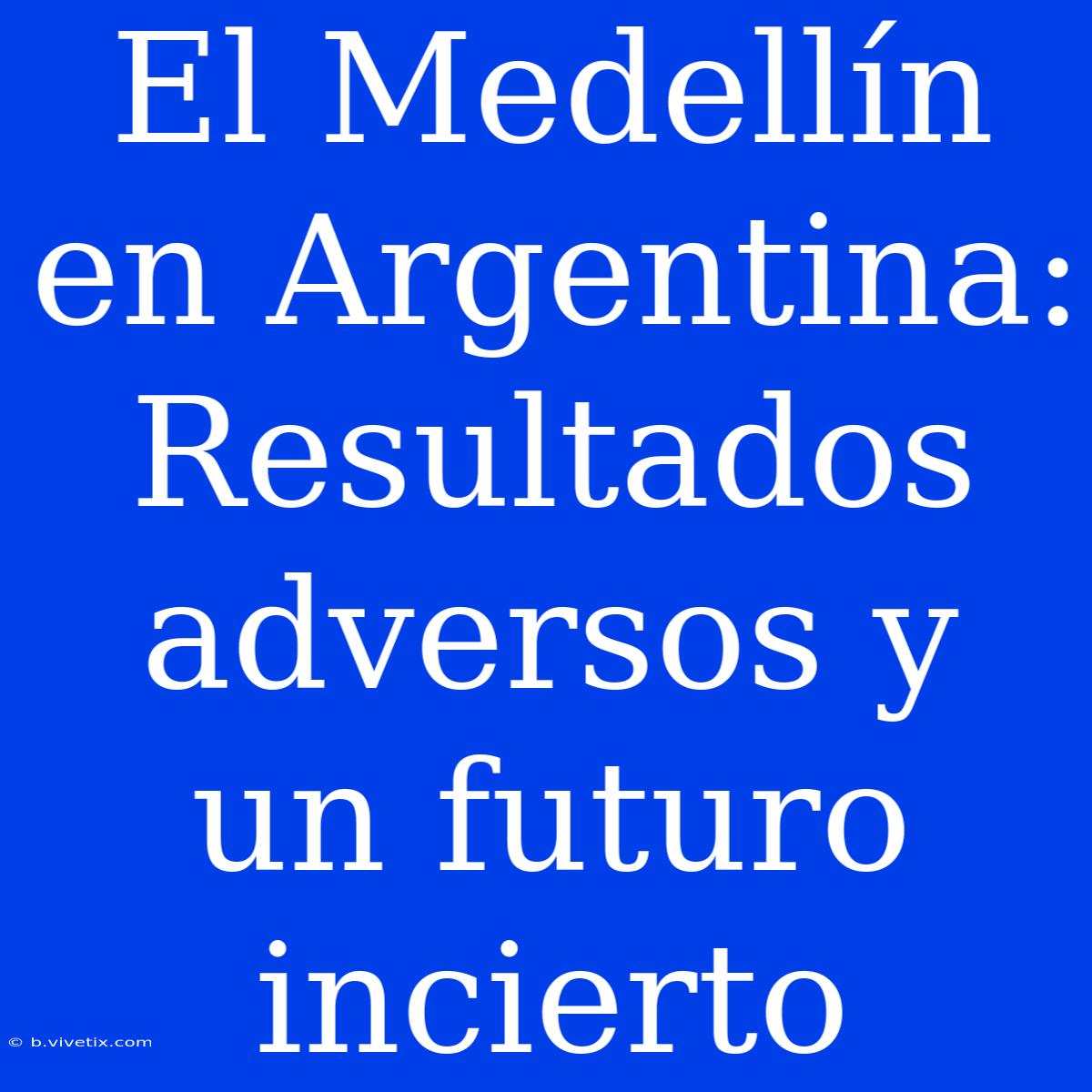 El Medellín En Argentina: Resultados Adversos Y Un Futuro Incierto