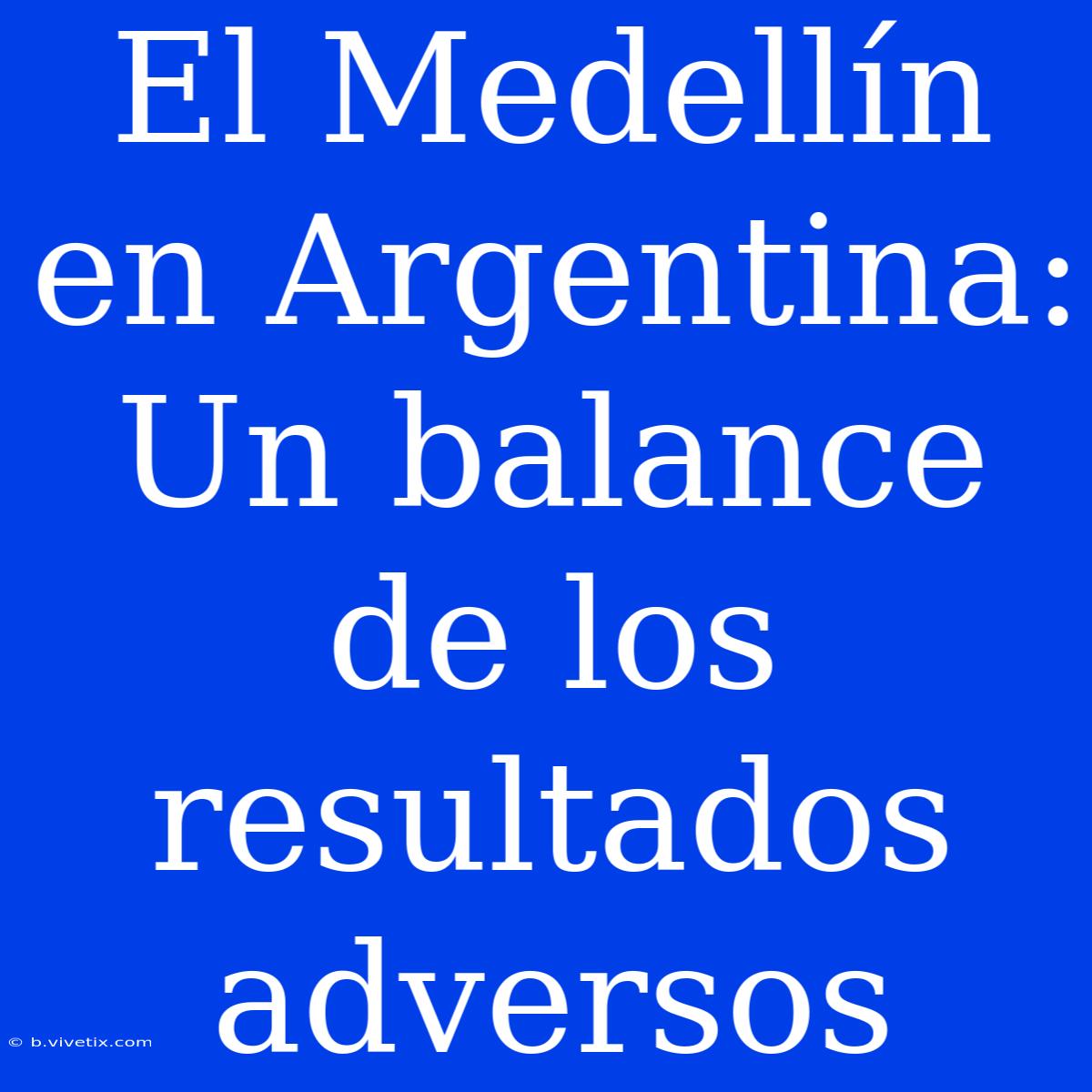 El Medellín En Argentina: Un Balance De Los Resultados Adversos 