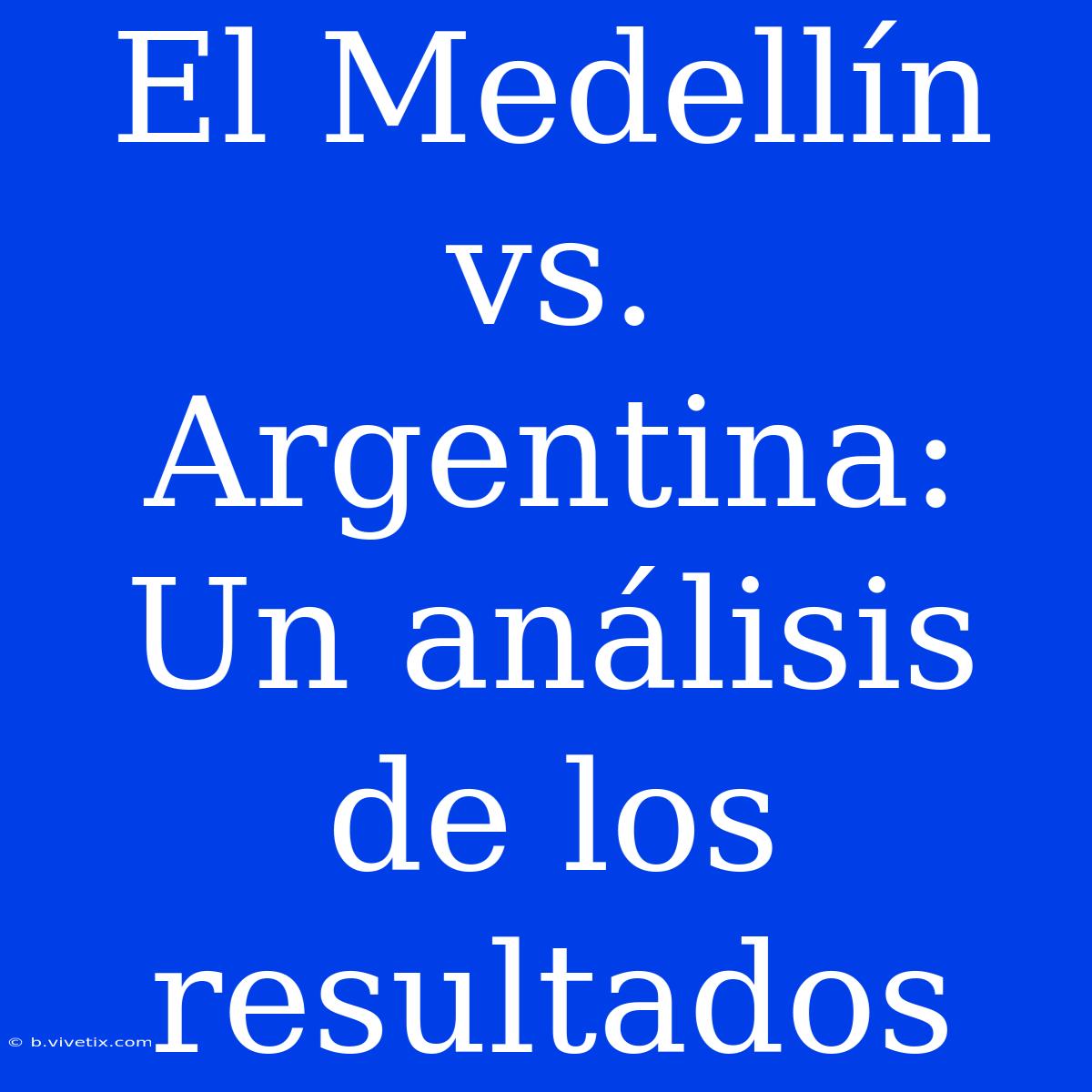 El Medellín Vs. Argentina: Un Análisis De Los Resultados 