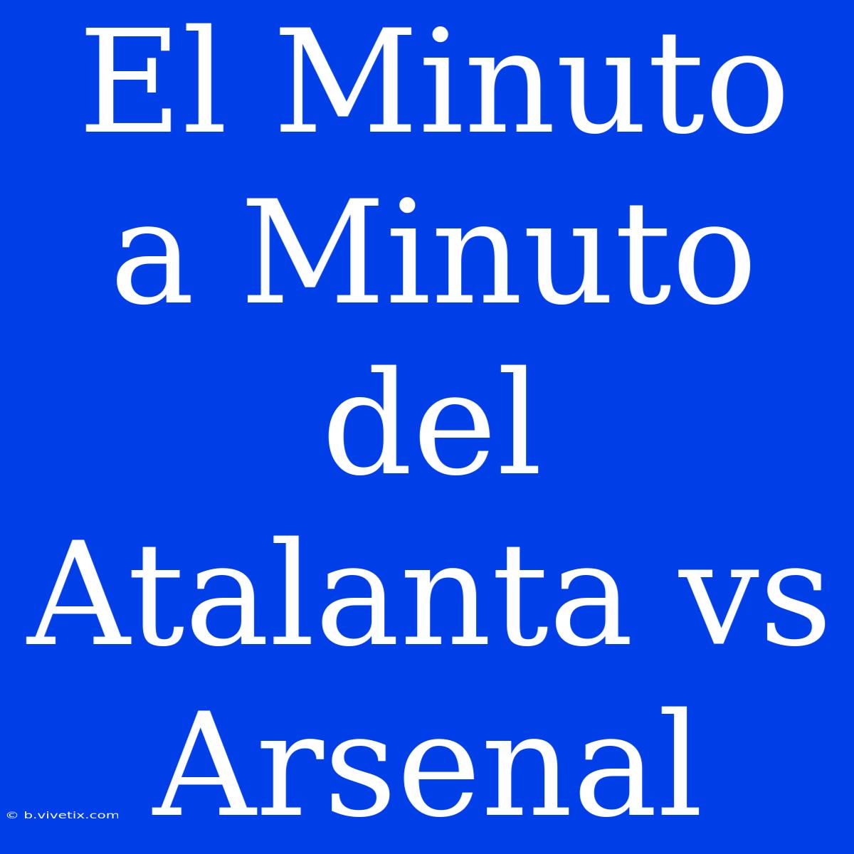 El Minuto A Minuto Del Atalanta Vs Arsenal