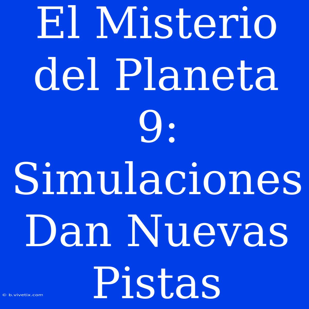 El Misterio Del Planeta 9: Simulaciones Dan Nuevas Pistas