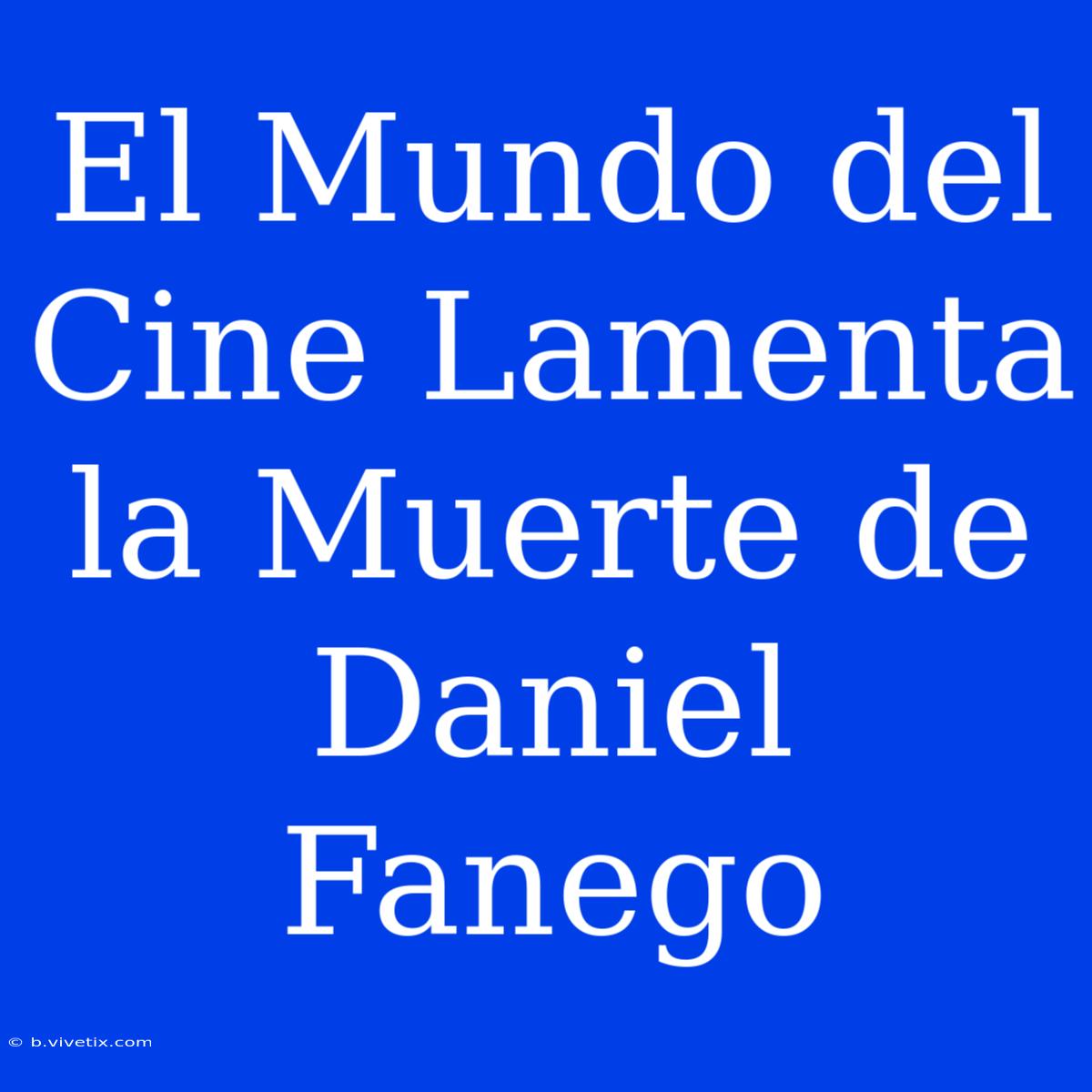 El Mundo Del Cine Lamenta La Muerte De Daniel Fanego