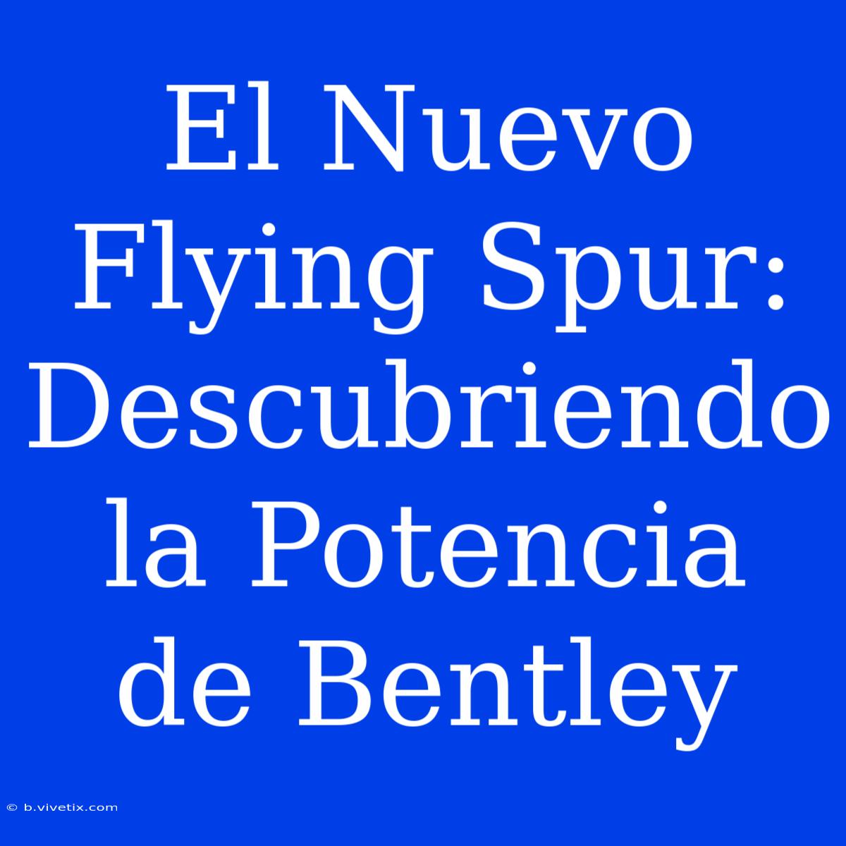 El Nuevo Flying Spur: Descubriendo La Potencia De Bentley