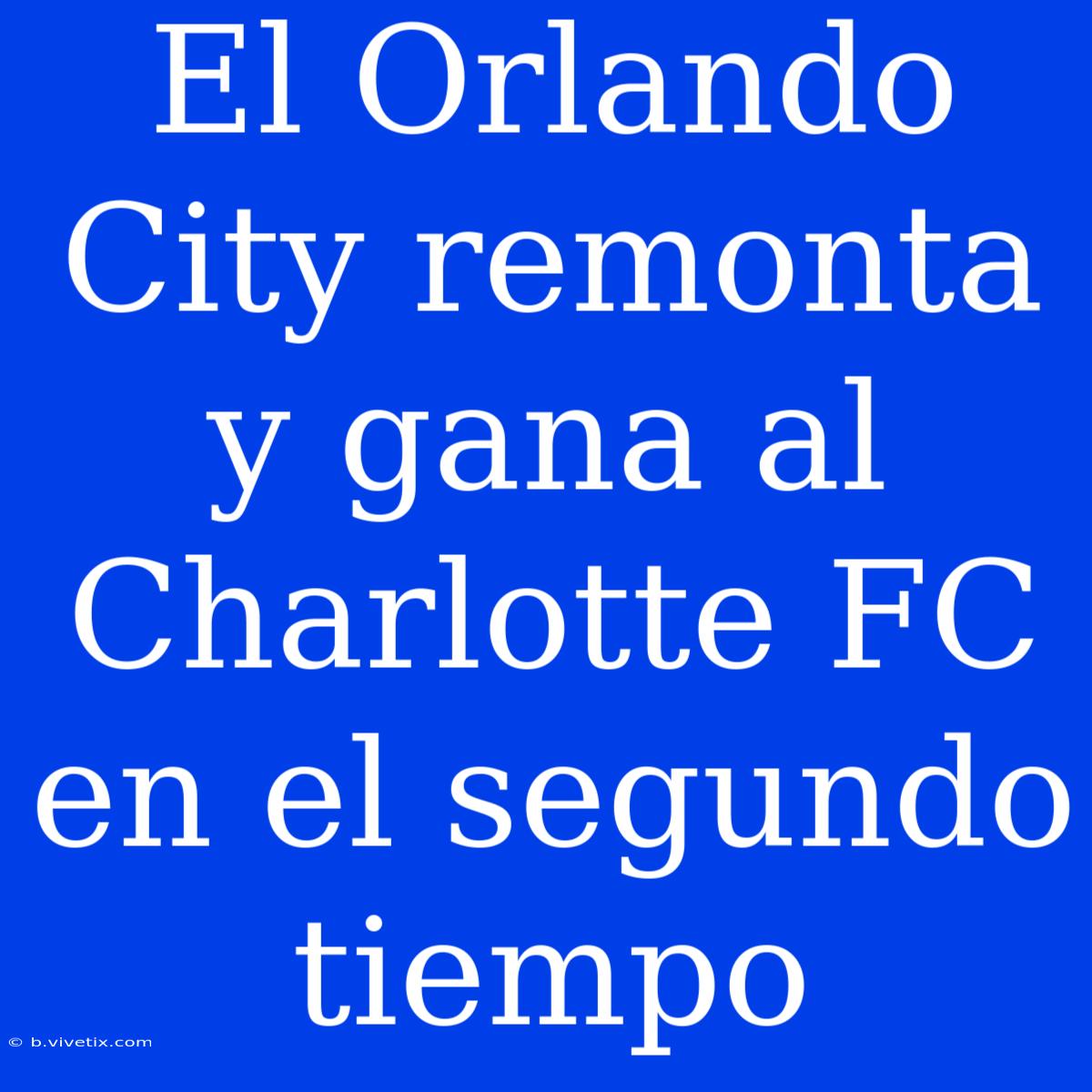 El Orlando City Remonta Y Gana Al Charlotte FC En El Segundo Tiempo