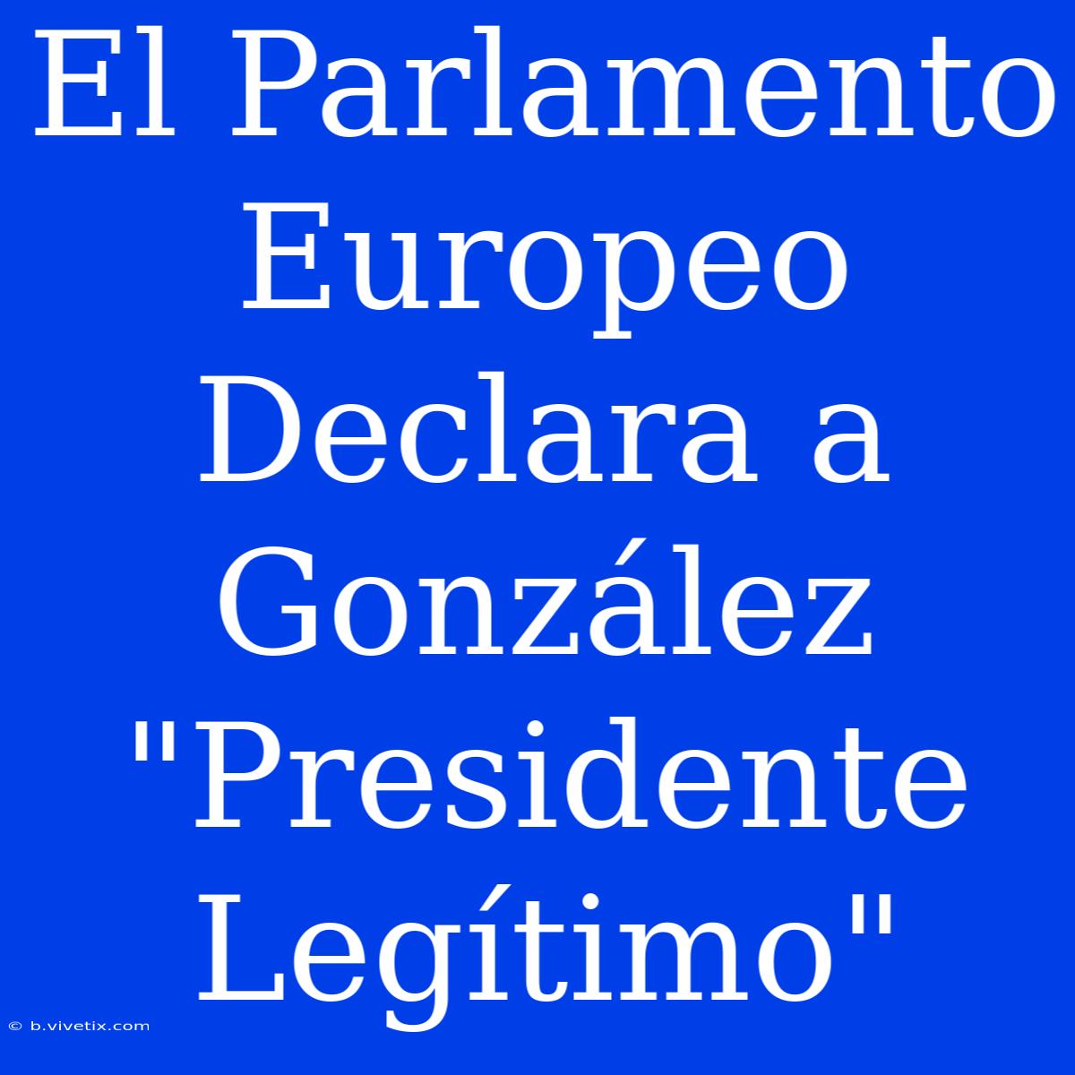 El Parlamento Europeo Declara A González 