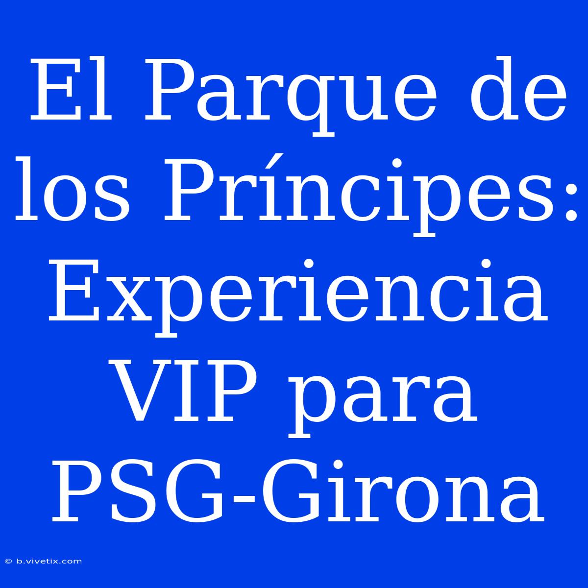 El Parque De Los Príncipes: Experiencia VIP Para PSG-Girona