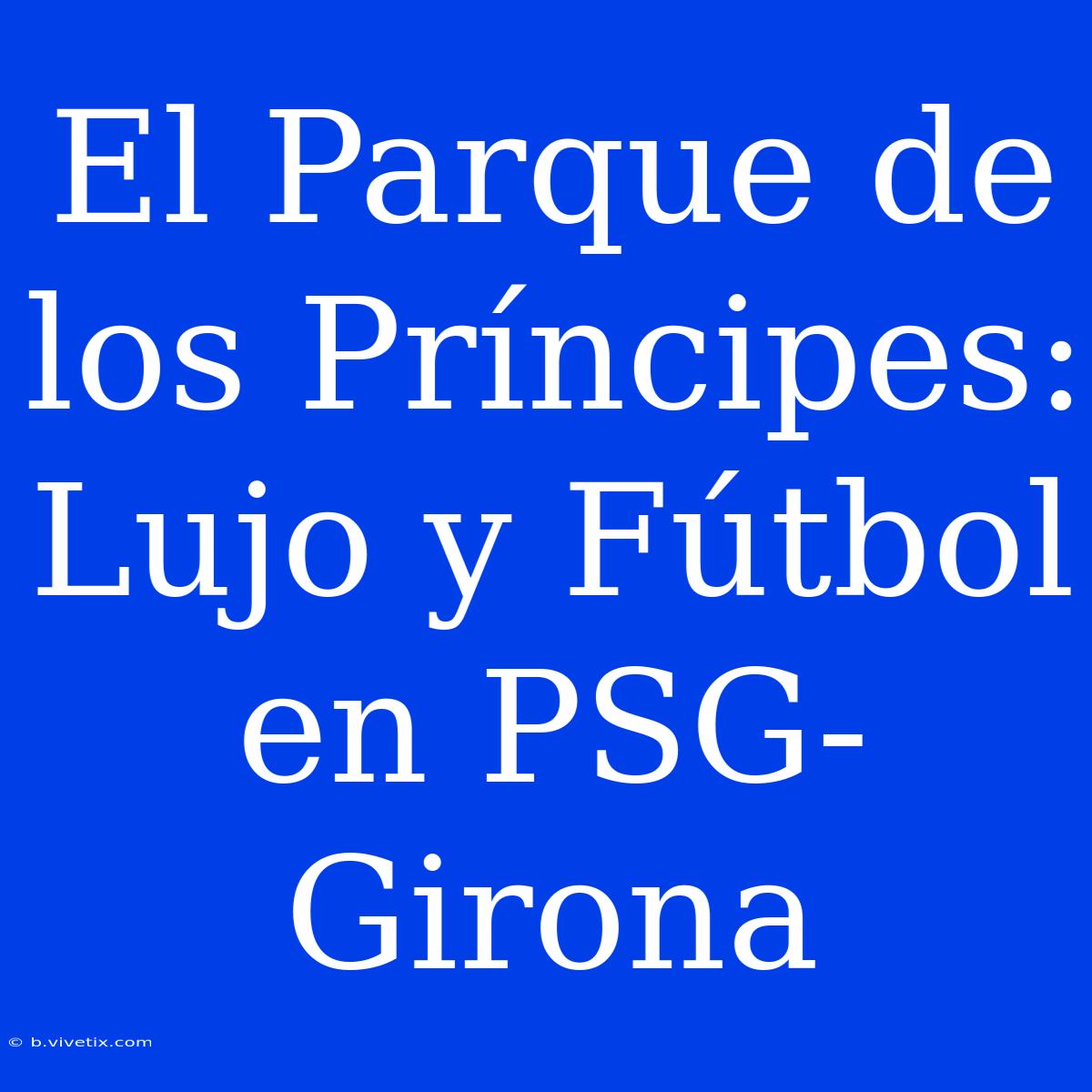 El Parque De Los Príncipes: Lujo Y Fútbol En PSG-Girona