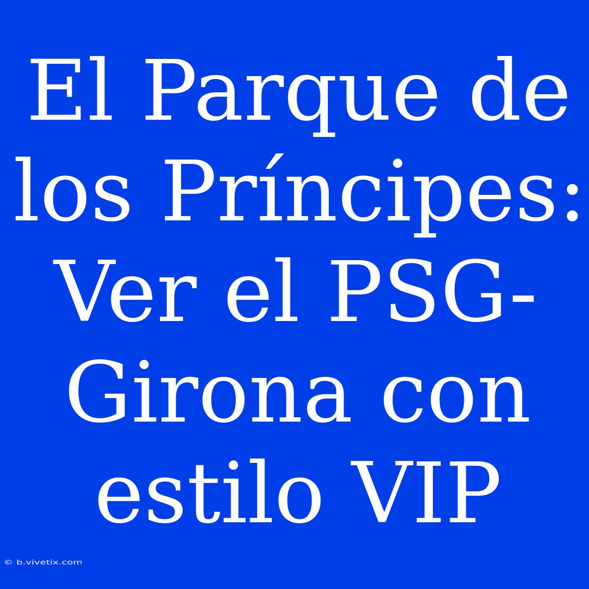 El Parque De Los Príncipes: Ver El PSG-Girona Con Estilo VIP 